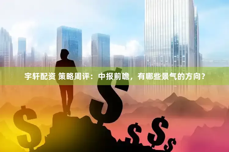 宇轩配资 策略周评：中报前瞻，有哪些景气的方向？