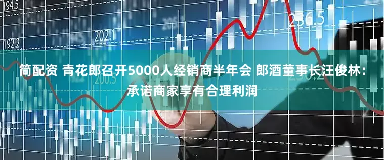 简配资 青花郎召开5000人经销商半年会 郎酒董事长汪俊林：承诺商家享有合理利润