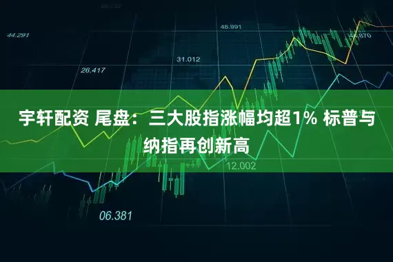宇轩配资 尾盘：三大股指涨幅均超1% 标普与纳指再创新高