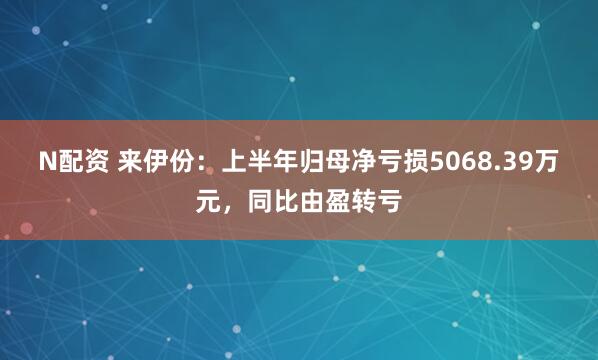 N配资 来伊份：上半年归母净亏损5068.39万元，同比由盈转亏