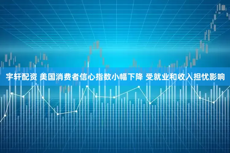 宇轩配资 美国消费者信心指数小幅下降 受就业和收入担忧影响