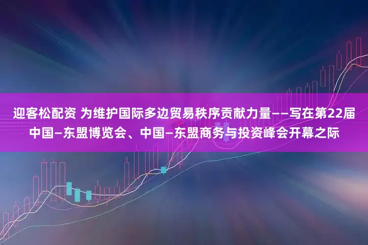 迎客松配资 为维护国际多边贸易秩序贡献力量——写在第22届中国—东盟博览会、中国—东盟商务与投资峰会开幕之际