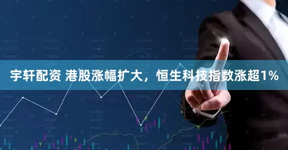 宇轩配资 港股涨幅扩大，恒生科技指数涨超1%