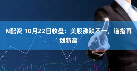 N配资 10月22日收盘：美股涨跌不一，道指再创新高