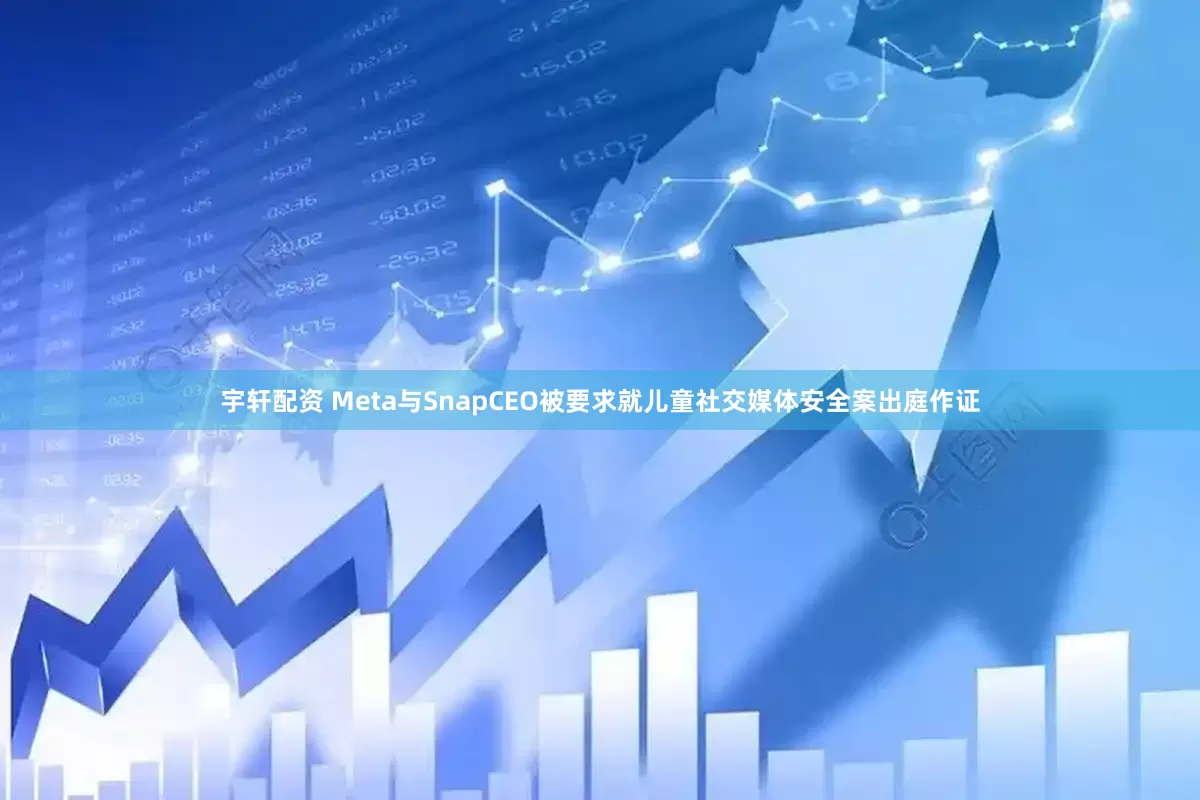 宇轩配资 Meta与SnapCEO被要求就儿童社交媒体安全案出庭作证