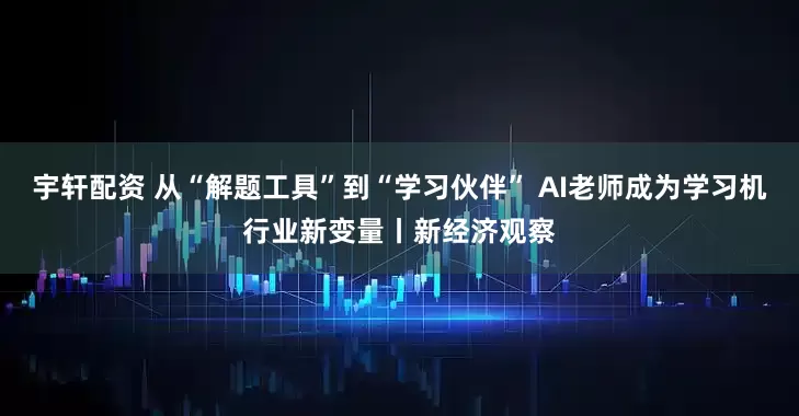 宇轩配资 从“解题工具”到“学习伙伴” AI老师成为学习机行业新变量丨新经济观察