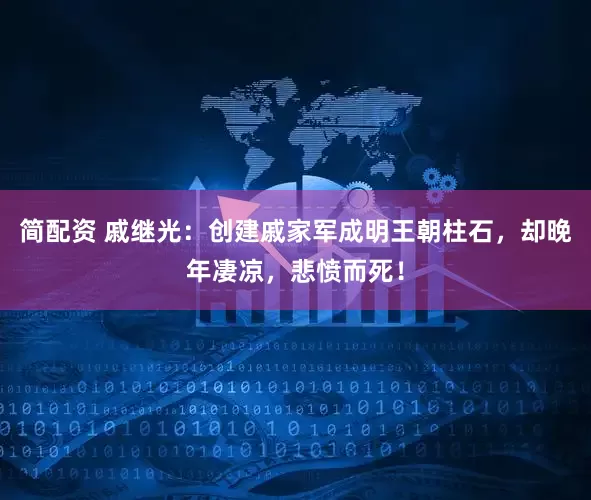 简配资 戚继光：创建戚家军成明王朝柱石，却晚年凄凉，悲愤而死！