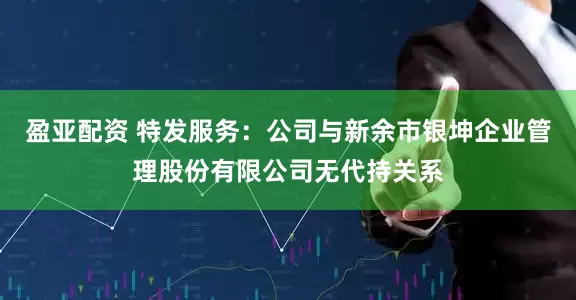 盈亚配资 特发服务：公司与新余市银坤企业管理股份有限公司无代持关系
