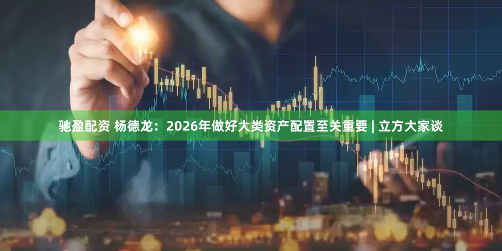 驰盈配资 杨德龙：2026年做好大类资产配置至关重要 | 立方大家谈
