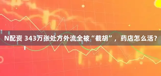 N配资 343万张处方外流全被“截胡”，药店怎么活？