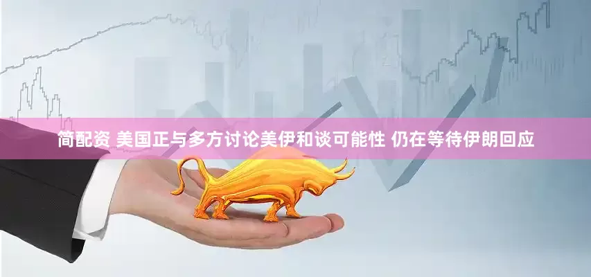 简配资 美国正与多方讨论美伊和谈可能性 仍在等待伊朗回应