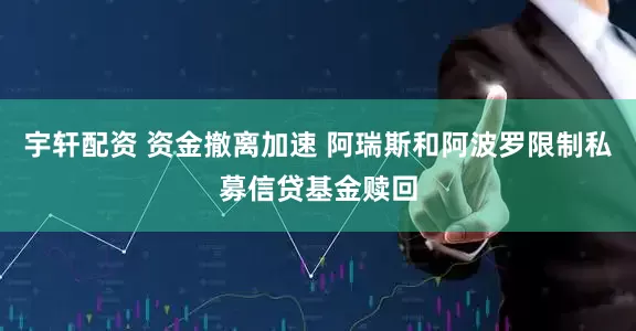宇轩配资 资金撤离加速 阿瑞斯和阿波罗限制私募信贷基金赎回