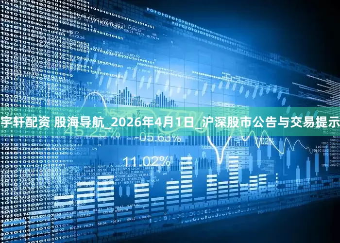 宇轩配资 股海导航_2026年4月1日_沪深股市公告与交易提示