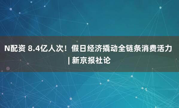 N配资 8.4亿人次！假日经济撬动全链条消费活力 | 新京报社论