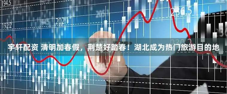 宇轩配资 清明加春假，荆楚好踏春！湖北成为热门旅游目的地