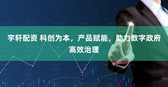 宇轩配资 科创为本，产品赋能，助力数字政府高效治理
