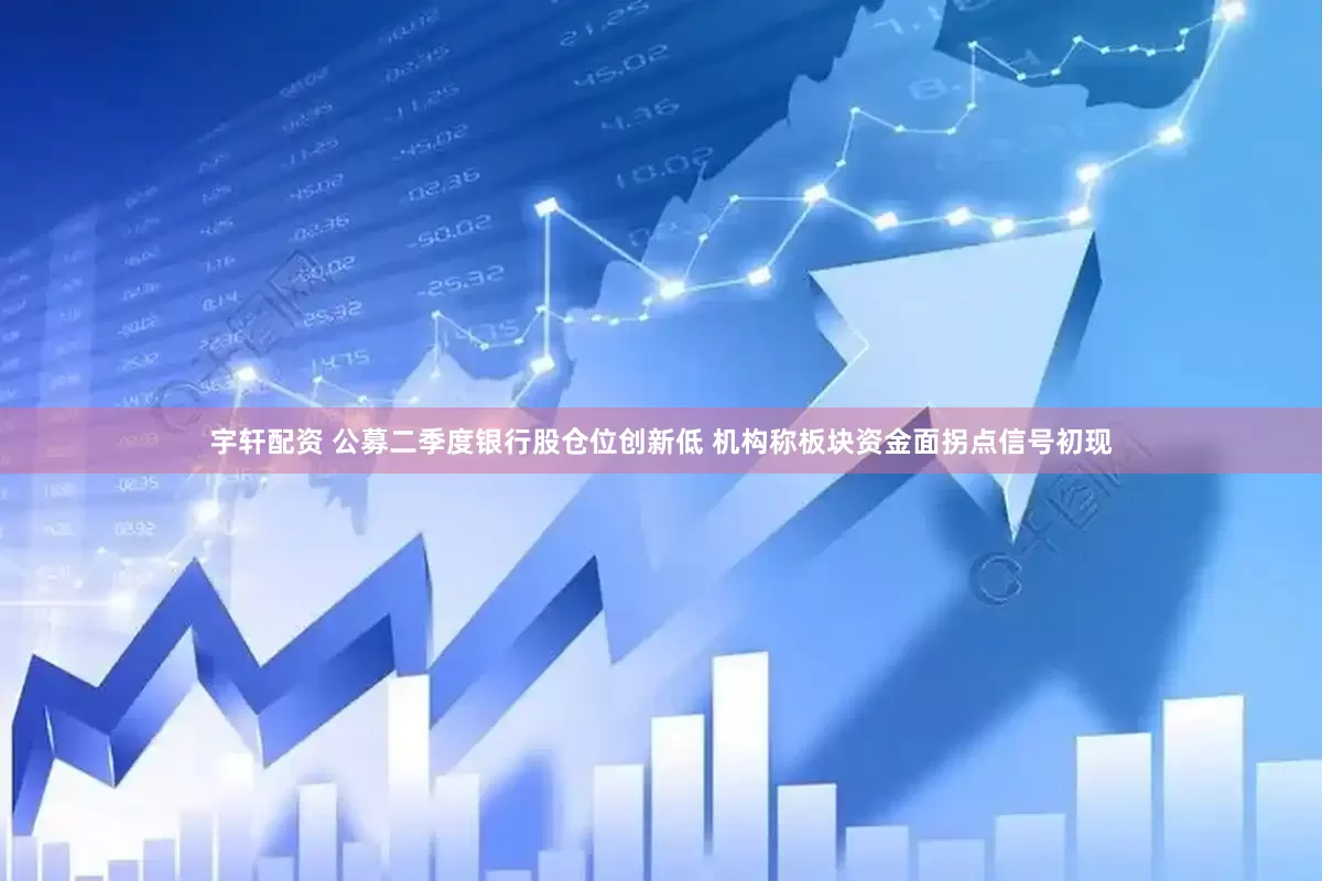 宇轩配资 公募二季度银行股仓位创新低 机构称板块资金面拐点信号初现