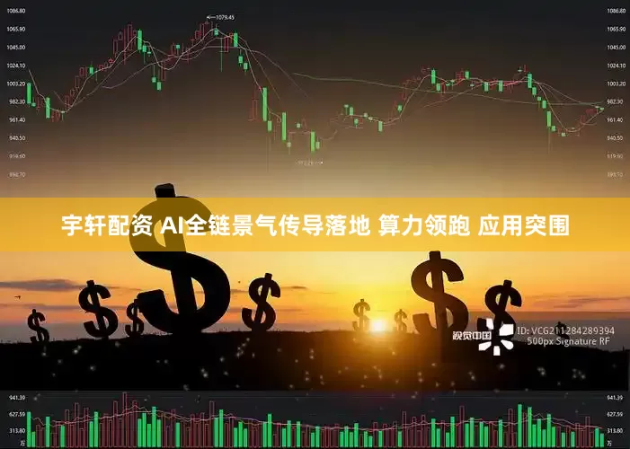 宇轩配资 AI全链景气传导落地 算力领跑 应用突围
